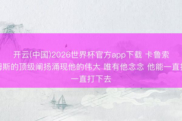 开云(中国)2026世界杯官方app下载 卡鲁索：詹姆斯的顶级阐扬涌现他的伟大 唯有他念念 他能一直打下去