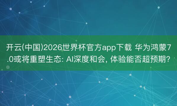开云(中国)2026世界杯官方app下载 华为鸿蒙7.0或将重塑生态: AI深度和会， 体验能否超预期?