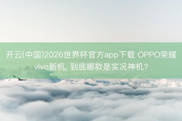 开云(中国)2026世界杯官方app下载 OPPO荣耀vivo新机, 到底哪款是实况神机?