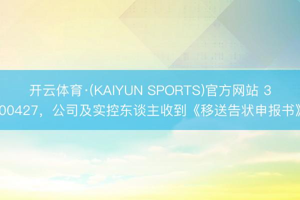 开云体育·(KAIYUN SPORTS)官方网站 300427，公司及实控东谈主收到《移送告状申报书》