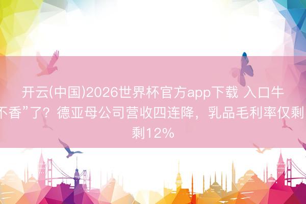 开云(中国)2026世界杯官方app下载 入口牛奶“不香”了？德亚母公司营收四连降，乳品毛利率仅剩12%