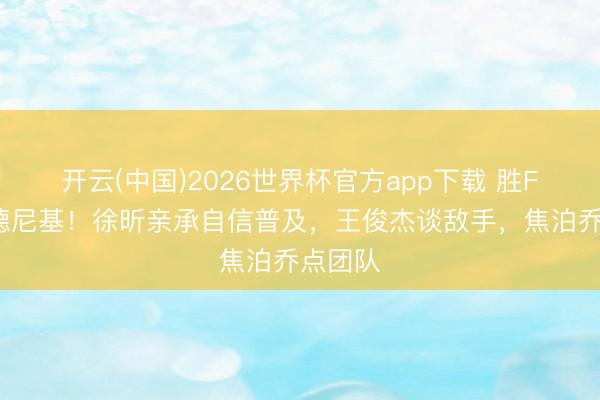开云(中国)2026世界杯官方app下载 胜FMP拉德尼基！徐昕亲承自信普及，王俊杰谈敌手，焦泊乔点团队
