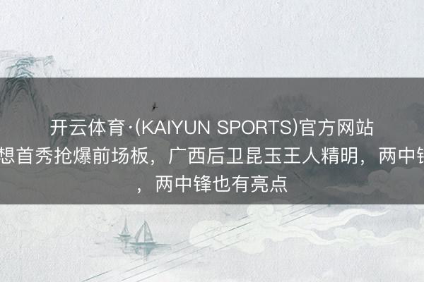 开云体育·(KAIYUN SPORTS)官方网站 王俊杰回想首秀抢爆前场板，广西后卫昆玉王人精明，两中锋也有亮点