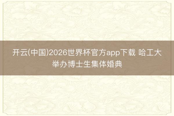 开云(中国)2026世界杯官方app下载 哈工大举办博士生集体婚典