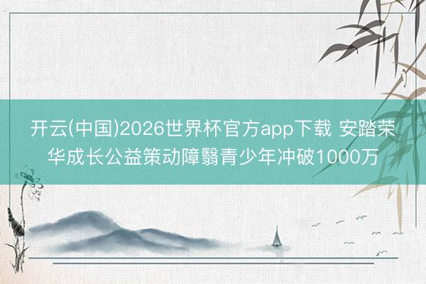 开云(中国)2026世界杯官方app下载 安踏荣华成长公益策动障翳青少年冲破1000万