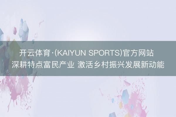 开云体育·(KAIYUN SPORTS)官方网站 深耕特点富民产业 激活乡村振兴发展新动能