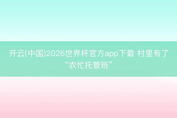 开云(中国)2026世界杯官方app下载 村里有了“农忙托管班”