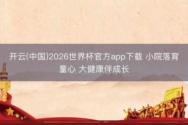 开云(中国)2026世界杯官方app下载 小院落育童心 大健康伴成长