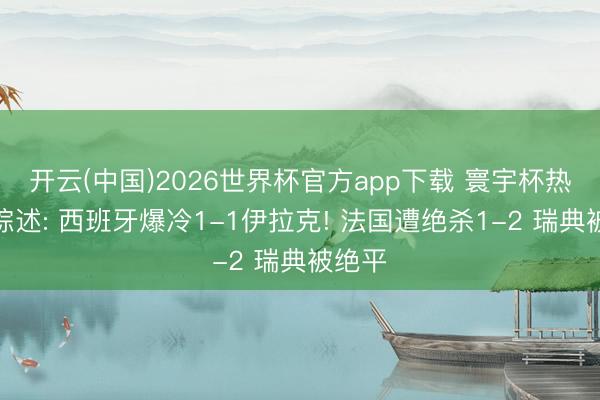 开云(中国)2026世界杯官方app下载 寰宇杯热身赛综述: 西班牙爆冷1-1伊拉克! 法国遭绝杀1-2 瑞典被绝平