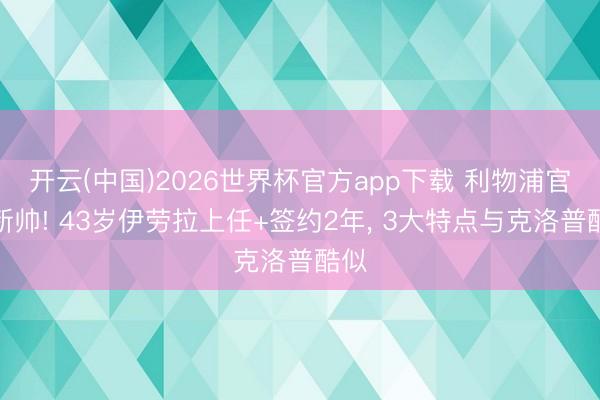 开云(中国)2026世界杯官方app下载 利物浦官宣新帅! 43岁伊劳拉上任+签约2年， 3大特点与克洛普酷似