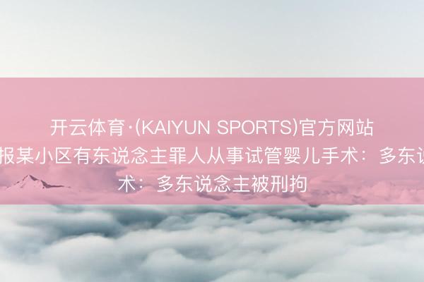 开云体育·(KAIYUN SPORTS)官方网站 杭州临平通报某小区有东说念主罪人从事试管婴儿手术：多东说念主被刑拘
