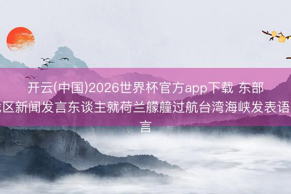 开云(中国)2026世界杯官方app下载 东部战区新闻发言东谈主就荷兰艨艟过航台湾海峡发表语言