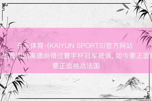 开云体育·(KAIYUN SPORTS)官方网站 后悔吗? 他曾因远离德尚错过寰宇杯冠军被讽， 如今要正面挑战法国