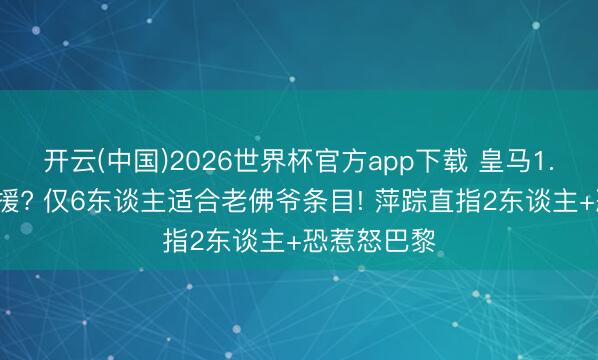 开云(中国)2026世界杯官方app下载 皇马1.5亿超巨引援? 仅6东谈主适合老佛爷条目! 萍踪直指2东谈主+恐惹怒巴黎