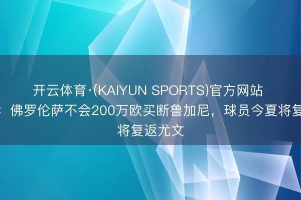 开云体育·(KAIYUN SPORTS)官方网站 斯基拉：佛罗伦萨不会200万欧买断鲁加尼，球员今夏将复返尤文