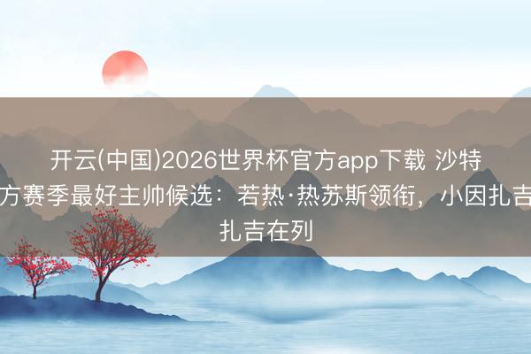 开云(中国)2026世界杯官方app下载 沙特联官方赛季最好主帅候选：若热·热苏斯领衔，小因扎吉在列