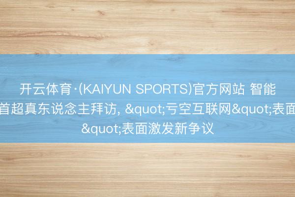 开云体育·(KAIYUN SPORTS)官方网站 智能体聚积流量首超真东说念主拜访， "亏空互联网"表面激发新争议