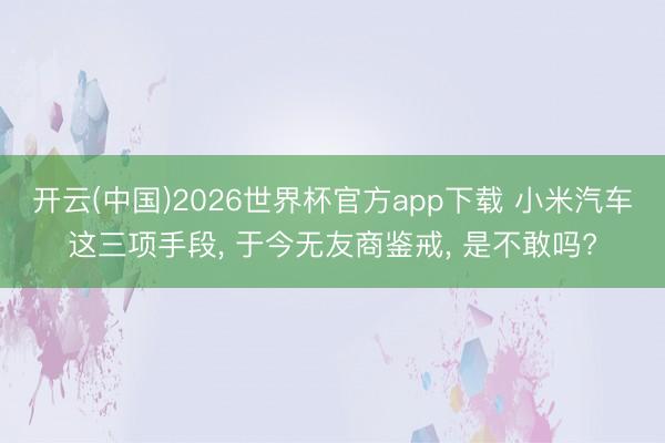开云(中国)2026世界杯官方app下载 小米汽车这三项手段， 于今无友商鉴戒， 是不敢吗?