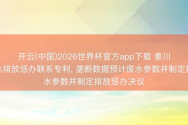 开云(中国)2026世界杯官方app下载 秦川物联请求废水排放惩办联系专利， 垄断数据预计废水参数并制定排放惩办决议