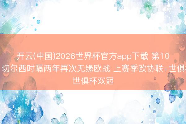 开云(中国)2026世界杯官方app下载 第10收官！切尔西时隔两年再次无缘欧战 上赛季欧协联+世俱杯双冠
