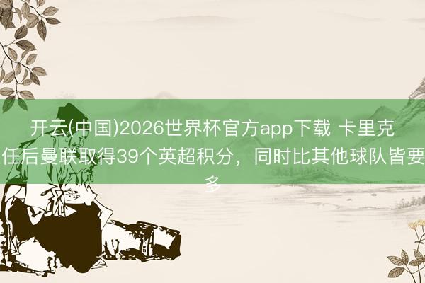 开云(中国)2026世界杯官方app下载 卡里克上任后曼联取得39个英超积分，同时比其他球队皆要多
