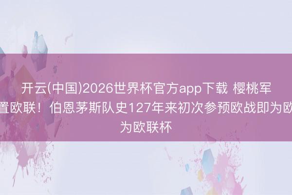 开云(中国)2026世界杯官方app下载 樱桃军团设置欧联！伯恩茅斯队史127年来初次参预欧战即为欧联杯