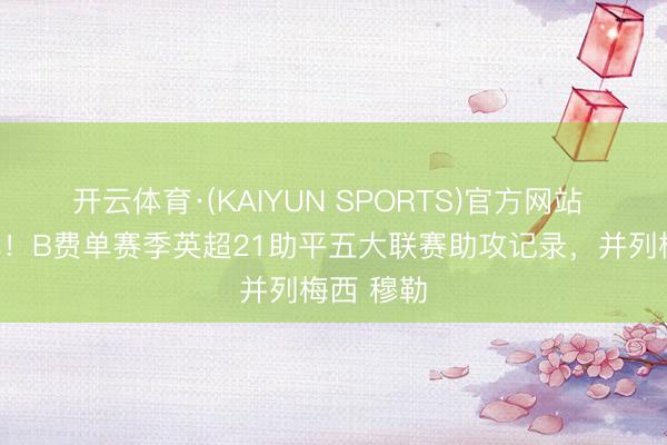 开云体育·(KAIYUN SPORTS)官方网站 差点独享！B费单赛季英超21助平五大联赛助攻记录，并列梅西 穆勒