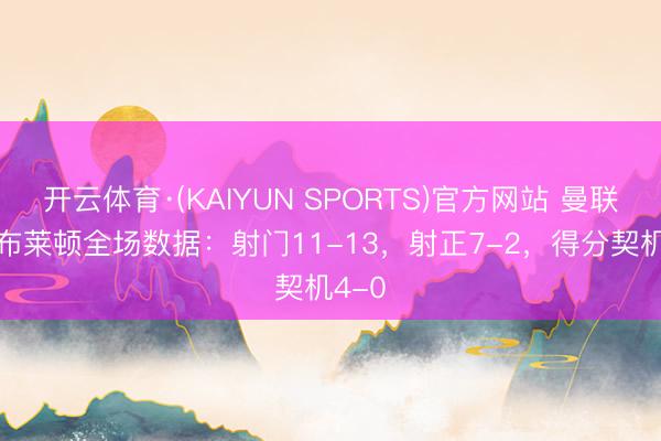 开云体育·(KAIYUN SPORTS)官方网站 曼联3-0布莱顿全场数据：射门11-13，射正7-2，得分契机4-0