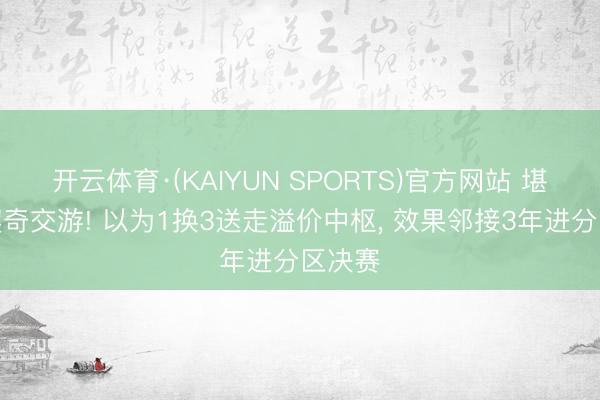开云体育·(KAIYUN SPORTS)官方网站 堪比东契奇交游! 以为1换3送走溢价中枢， 效果邻接3年进分区决赛