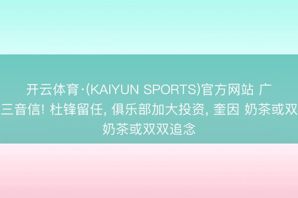开云体育·(KAIYUN SPORTS)官方网站 广东男篮三音信! 杜锋留任， 俱乐部加大投资， 奎因 奶茶或双双追念