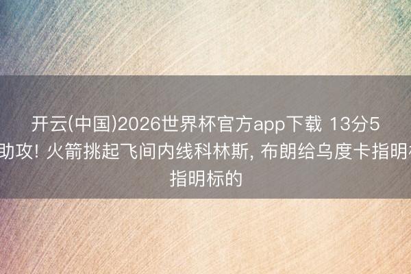 开云(中国)2026世界杯官方app下载 13分5板5助攻! 火箭挑起飞间内线科林斯， 布朗给乌度卡指明标的