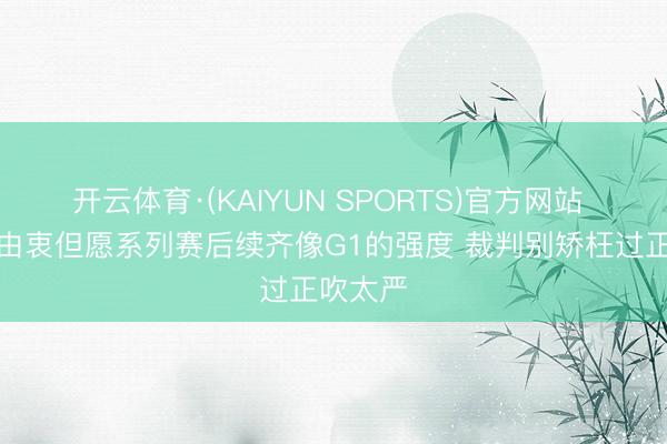 开云体育·(KAIYUN SPORTS)官方网站 船记：由衷但愿系列赛后续齐像G1的强度 裁判别矫枉过正吹太严