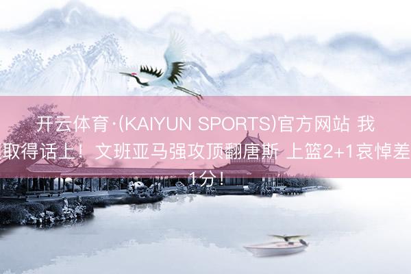 开云体育·(KAIYUN SPORTS)官方网站 我必须取得话上！文班亚马强攻顶翻唐斯 上篮2+1哀悼差1分！