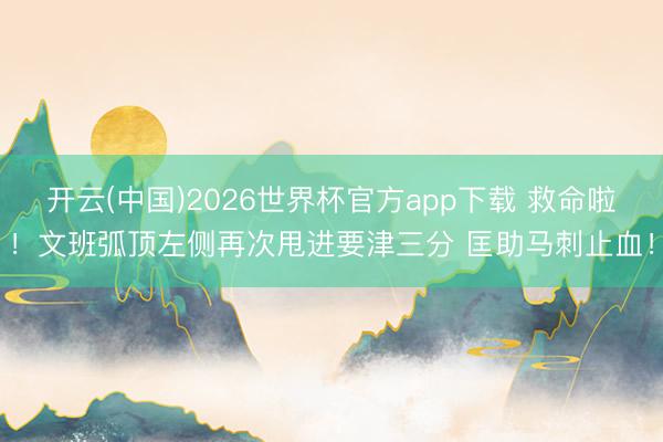 开云(中国)2026世界杯官方app下载 救命啦！文班弧顶左侧再次甩进要津三分 匡助马刺止血！