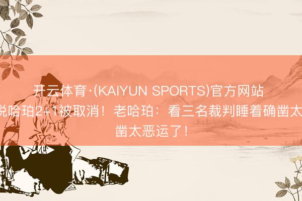 开云体育·(KAIYUN SPORTS)官方网站 疑似不悦哈珀2+1被取消！老哈珀：看三名裁判睡着确凿太恶运了！