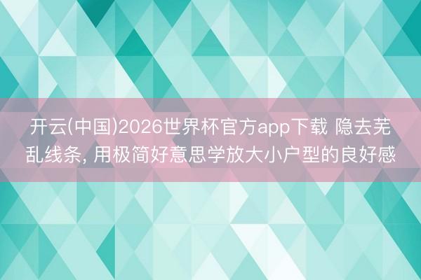 开云(中国)2026世界杯官方app下载 隐去芜乱线条， 用极简好意思学放大小户型的良好感