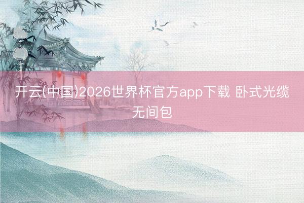 开云(中国)2026世界杯官方app下载 卧式光缆无间包
