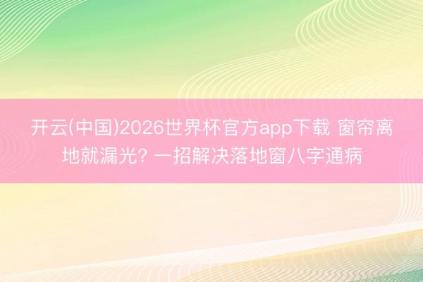 开云(中国)2026世界杯官方app下载 窗帘离地就漏光? 一招解决落地窗八字通病