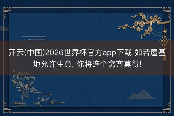 开云(中国)2026世界杯官方app下载 如若屋基地允许生意, 你将连个窝齐莫得!