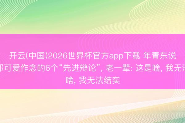 开云(中国)2026世界杯官方app下载 年青东说念主都可爱作念的6个“先进辩论”， 老一辈: 这是啥， 我无法结实