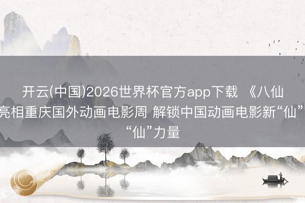 开云(中国)2026世界杯官方app下载 《八仙! 》亮相重庆国外动画电影周 解锁中国动画电影新“仙”力量