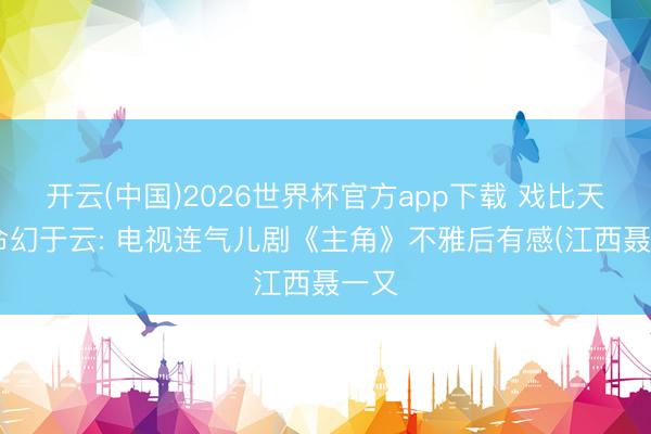 开云(中国)2026世界杯官方app下载 戏比天大 命幻于云: 电视连气儿剧《主角》不雅后有感(江西聂一又