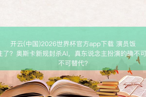 开云(中国)2026世界杯官方app下载 演员饭碗保住了？奥斯卡新规封杀AI，真东说念主扮演的确不可替代？