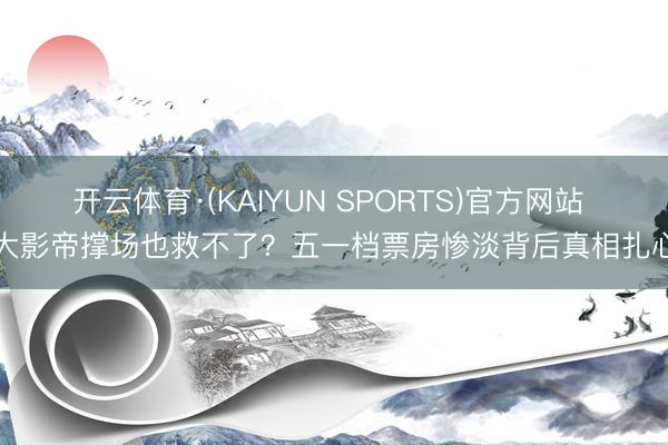 开云体育·(KAIYUN SPORTS)官方网站 十大影帝撑场也救不了?五一档票房惨淡背后真相扎心了