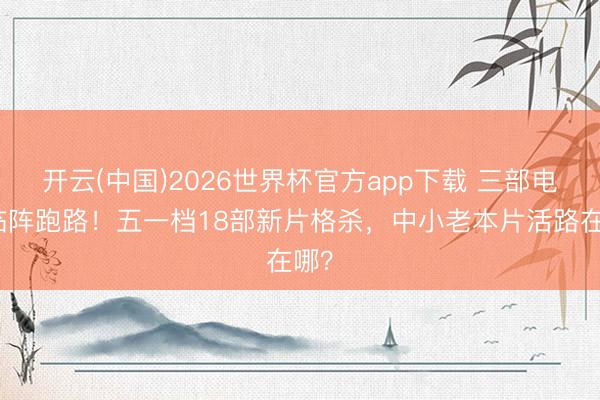 开云(中国)2026世界杯官方app下载 三部电影临阵跑路！五一档18部新片格杀，中小老本片活路在哪？