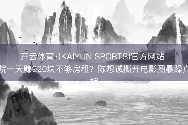 开云体育·(KAIYUN SPORTS)官方网站 影院一天赚920块不够房租?陈想诚撕开电影圈暴躁真相