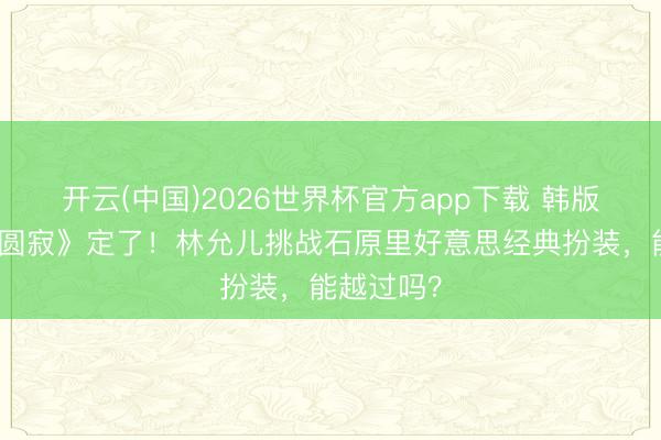 开云(中国)2026世界杯官方app下载 韩版《非当然圆寂》定了！林允儿挑战石原里好意思经典扮装，能越过吗？