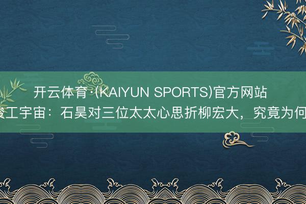 开云体育·(KAIYUN SPORTS)官方网站 竣工宇宙：石昊对三位太太心思折柳宏大，究竟为何？