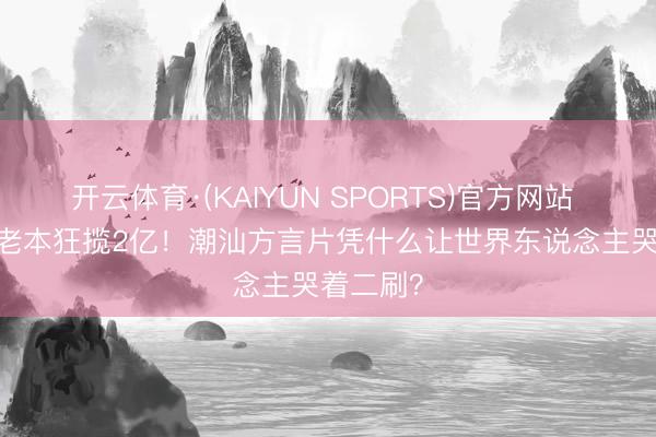 开云体育·(KAIYUN SPORTS)官方网站 1400万老本狂揽2亿!潮汕方言片凭什么让世界东说念主哭着二刷?