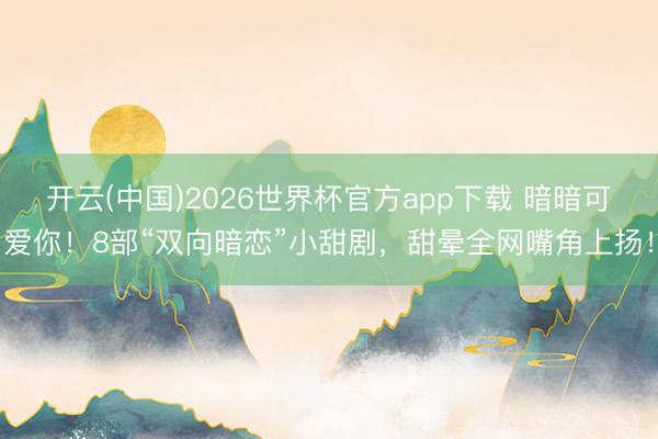 开云(中国)2026世界杯官方app下载 暗暗可爱你！8部“双向暗恋”小甜剧，甜晕全网嘴角上扬！